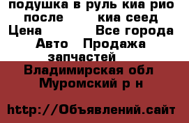 подушка в руль киа рио 3 после 2015. киа сеед › Цена ­ 8 000 - Все города Авто » Продажа запчастей   . Владимирская обл.,Муромский р-н